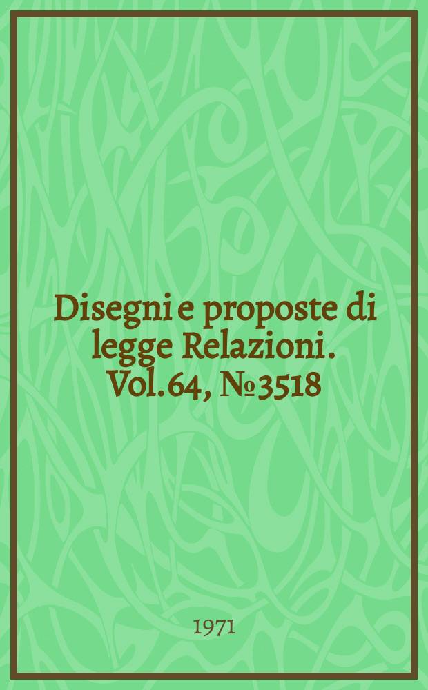 Disegni e proposte di legge Relazioni. Vol.64, №3518