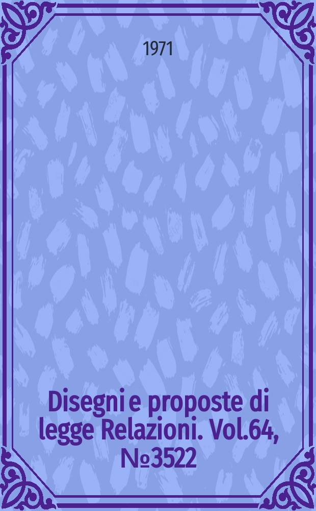 Disegni e proposte di legge Relazioni. Vol.64, №3522