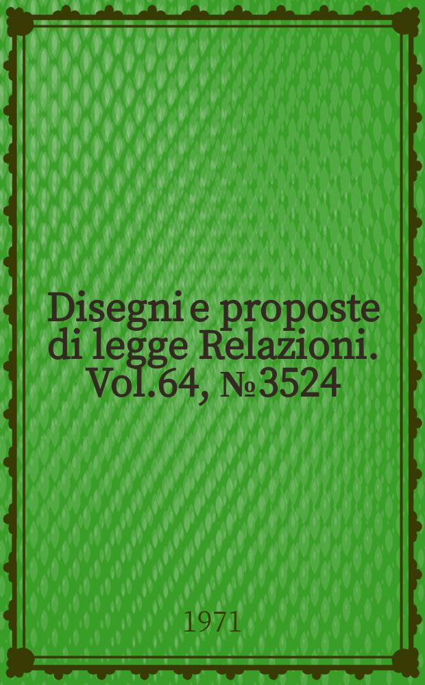 Disegni e proposte di legge Relazioni. Vol.64, №3524