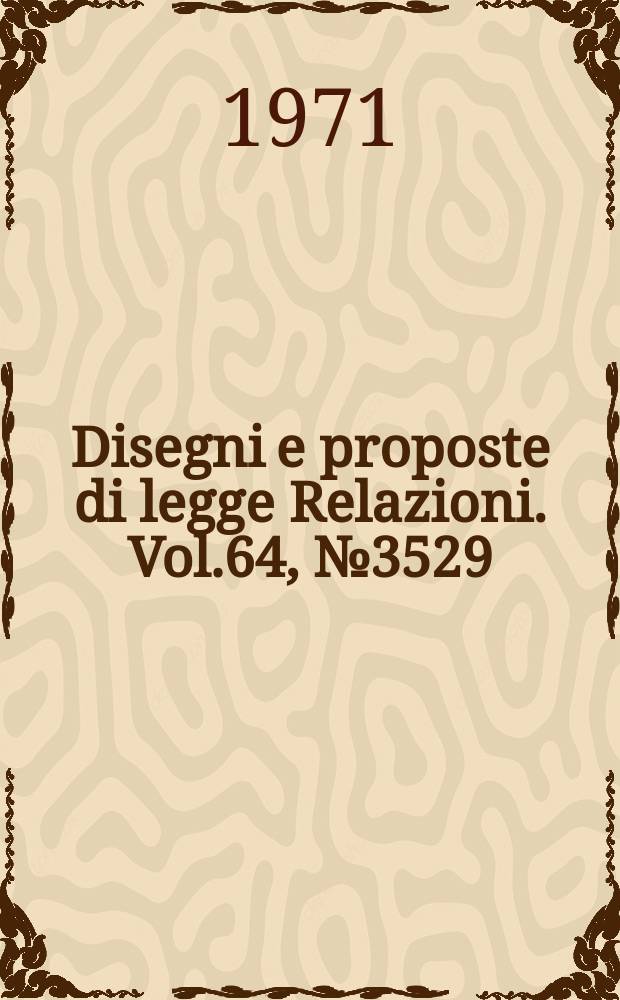 Disegni e proposte di legge Relazioni. Vol.64, №3529