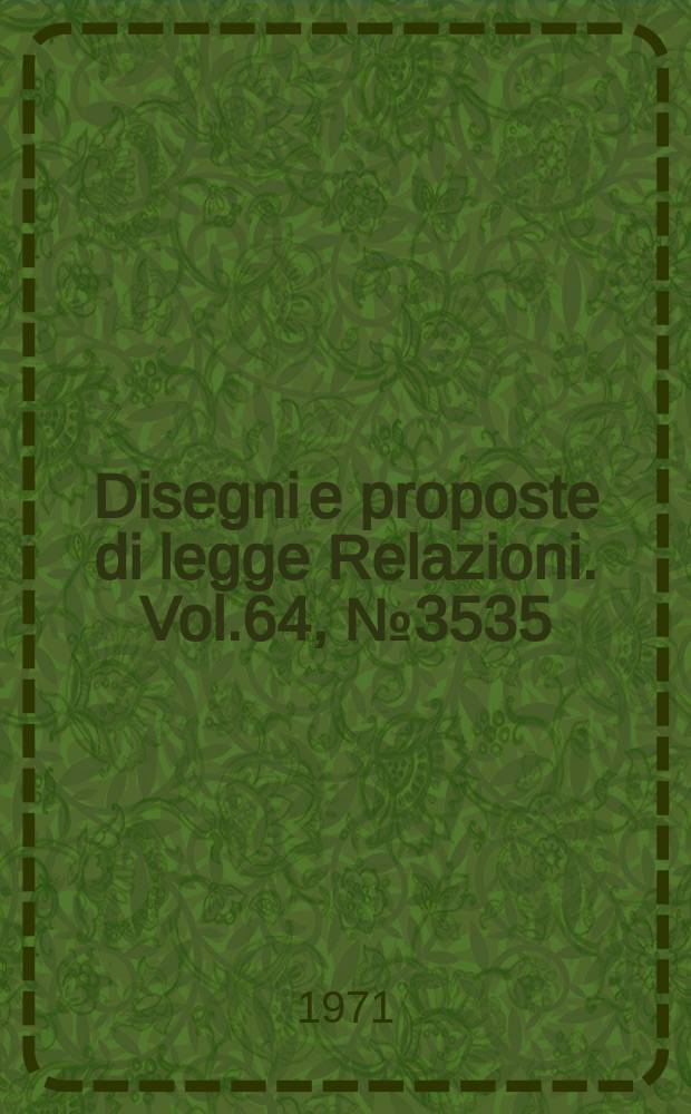 Disegni e proposte di legge Relazioni. Vol.64, №3535