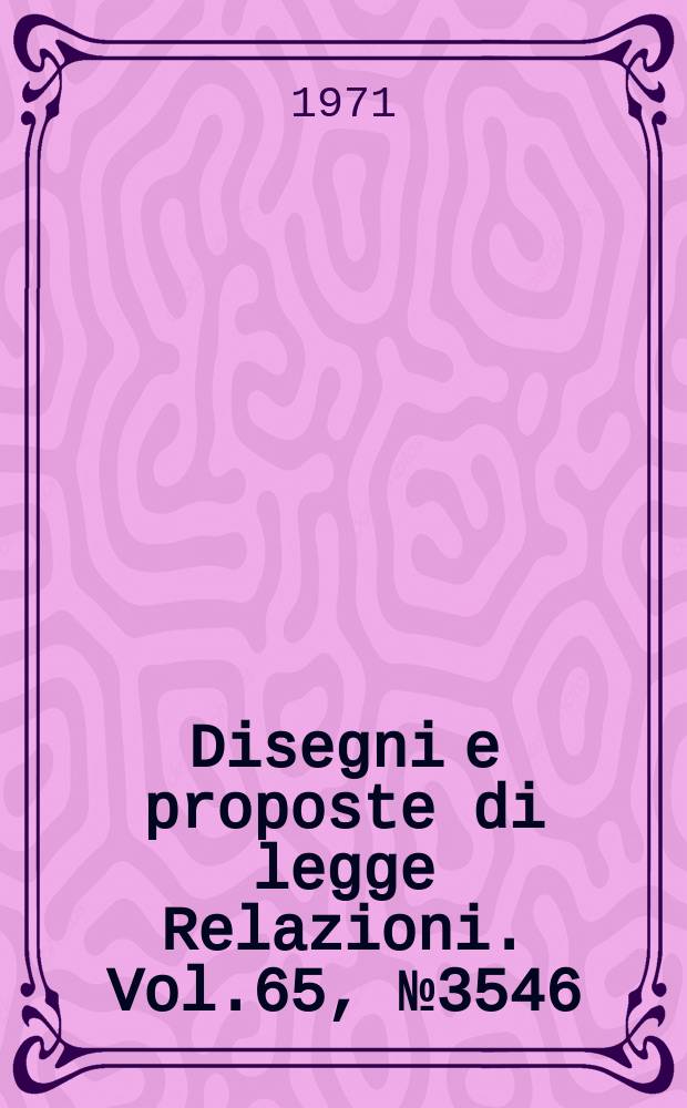 Disegni e proposte di legge Relazioni. Vol.65, №3546