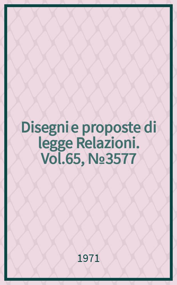 Disegni e proposte di legge Relazioni. Vol.65, №3577