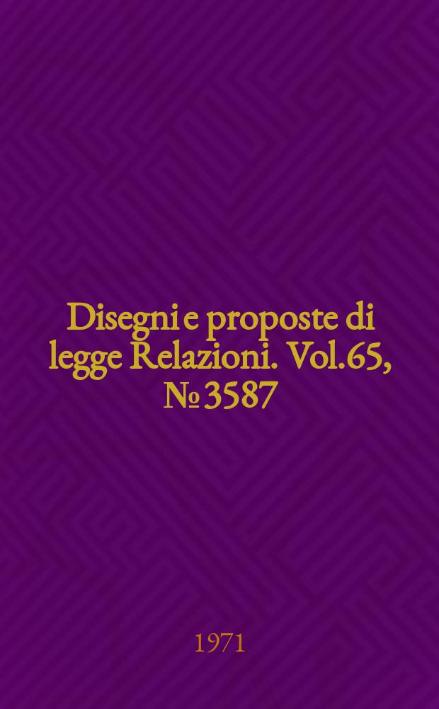 Disegni e proposte di legge Relazioni. Vol.65, №3587