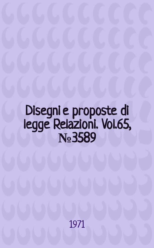 Disegni e proposte di legge Relazioni. Vol.65, №3589