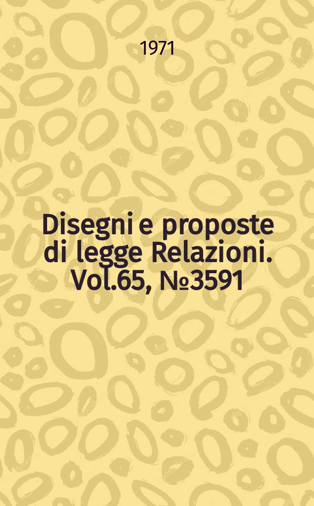 Disegni e proposte di legge Relazioni. Vol.65, №3591