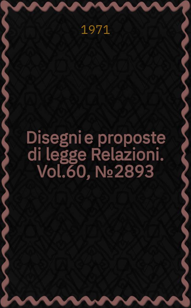Disegni e proposte di legge Relazioni. Vol.60, №2893