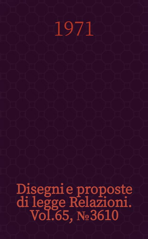 Disegni e proposte di legge Relazioni. Vol.65, №3610
