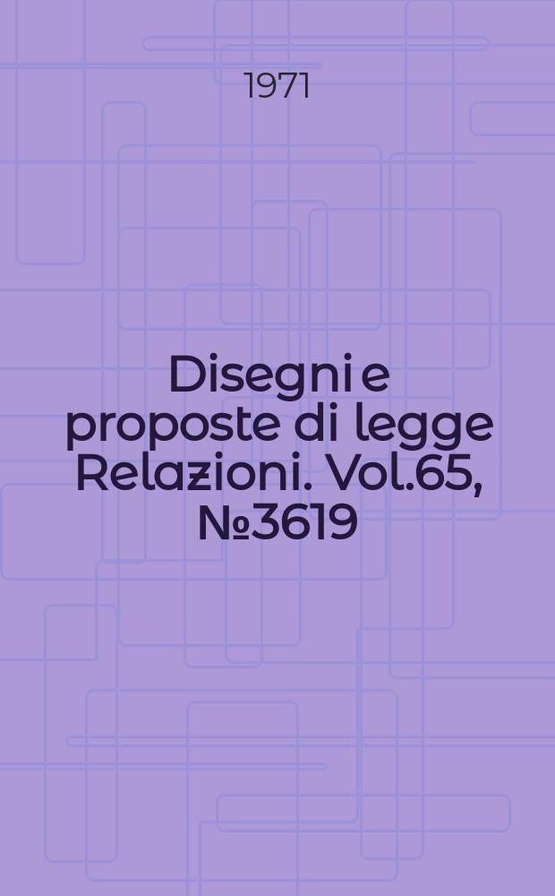 Disegni e proposte di legge Relazioni. Vol.65, №3619