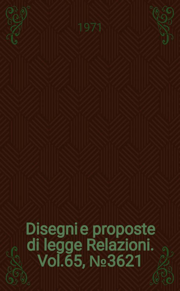 Disegni e proposte di legge Relazioni. Vol.65, №3621