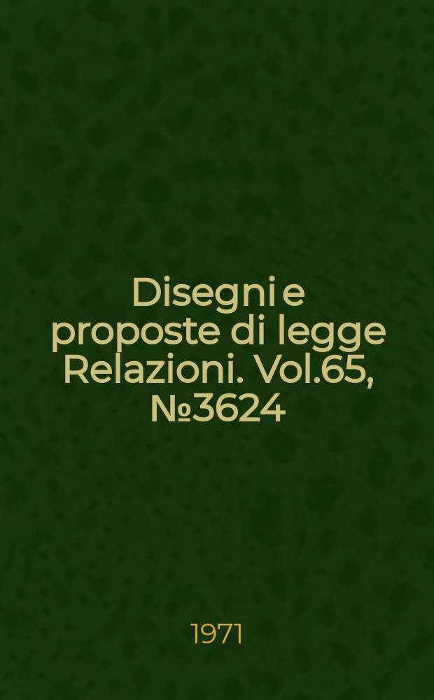 Disegni e proposte di legge Relazioni. Vol.65, №3624