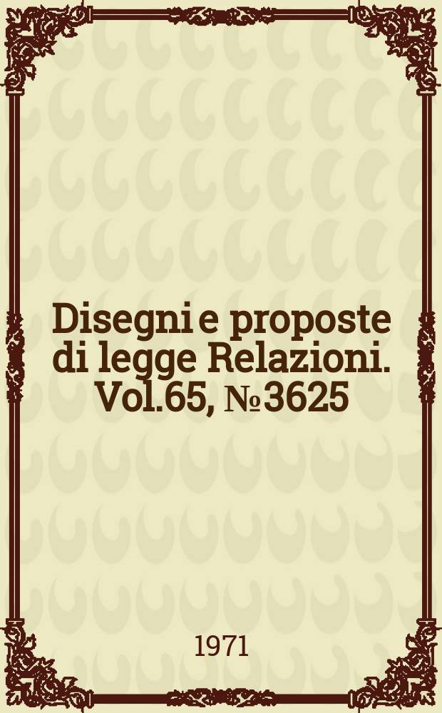 Disegni e proposte di legge Relazioni. Vol.65, №3625
