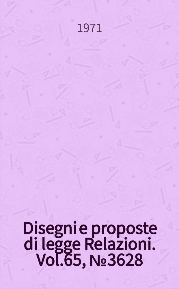Disegni e proposte di legge Relazioni. Vol.65, №3628