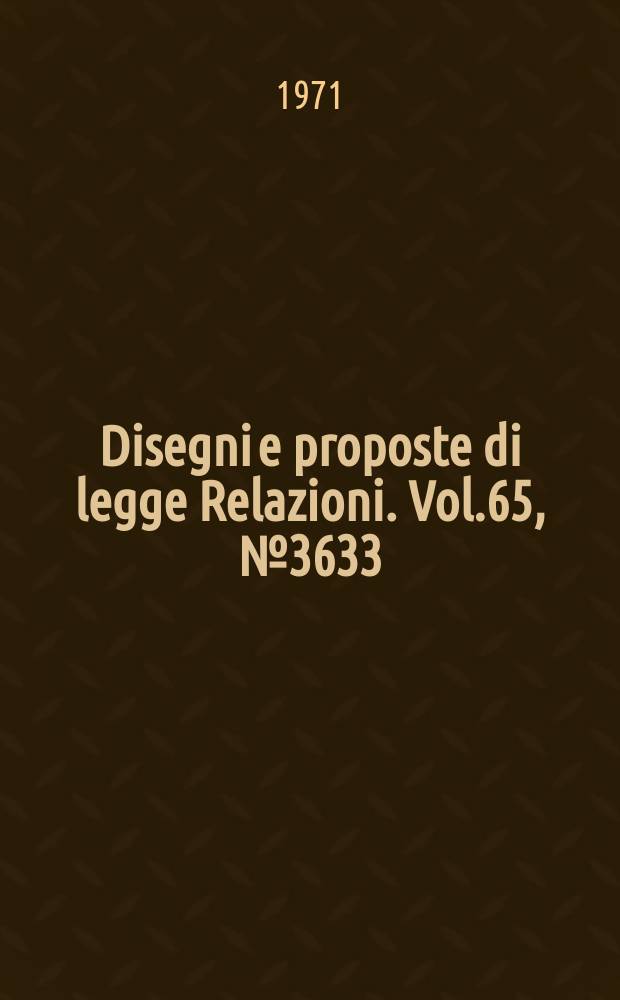 Disegni e proposte di legge Relazioni. Vol.65, №3633