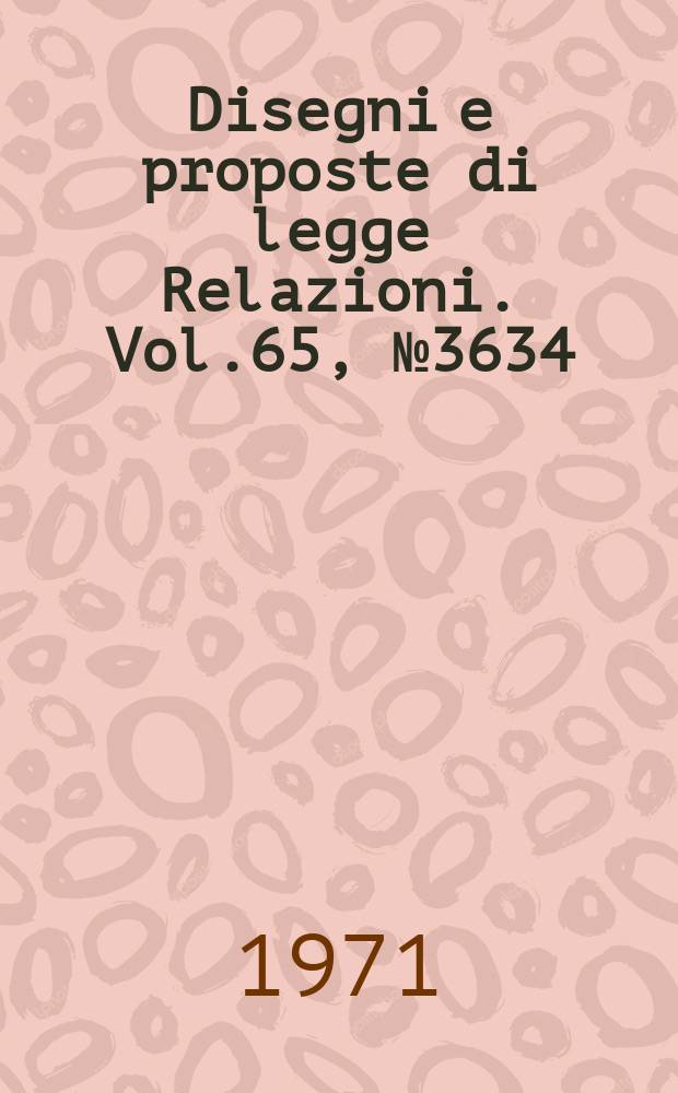 Disegni e proposte di legge Relazioni. Vol.65, №3634
