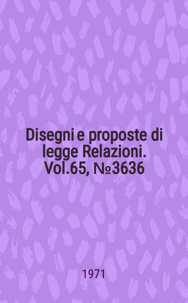 Disegni e proposte di legge Relazioni. Vol.65, №3636