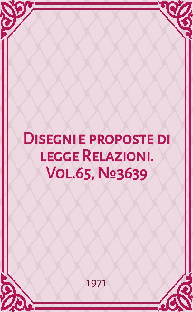 Disegni e proposte di legge Relazioni. Vol.65, №3639