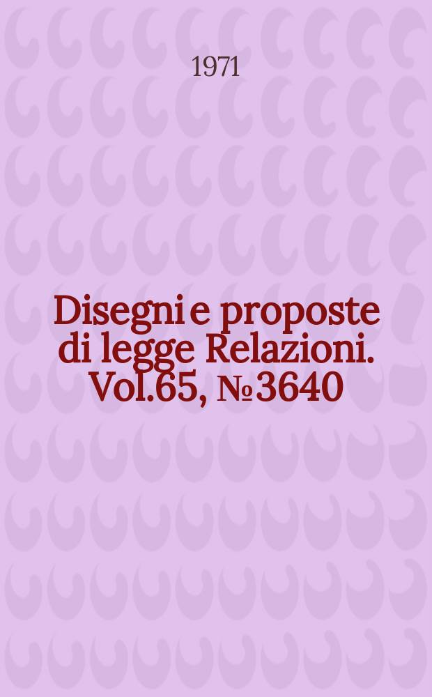 Disegni e proposte di legge Relazioni. Vol.65, №3640