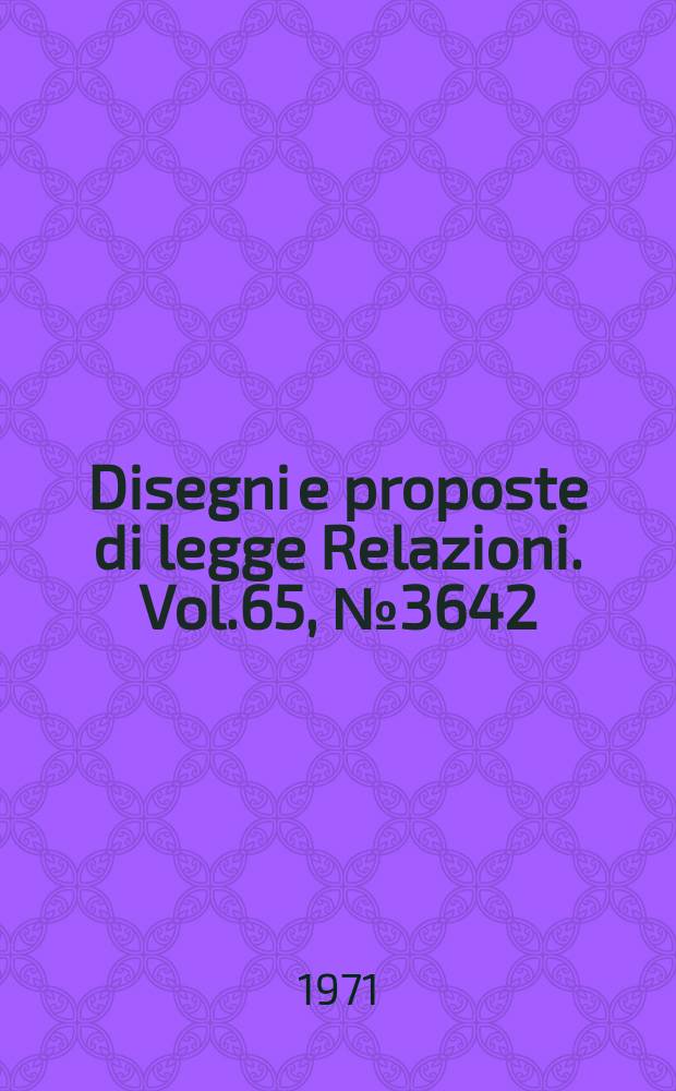 Disegni e proposte di legge Relazioni. Vol.65, №3642