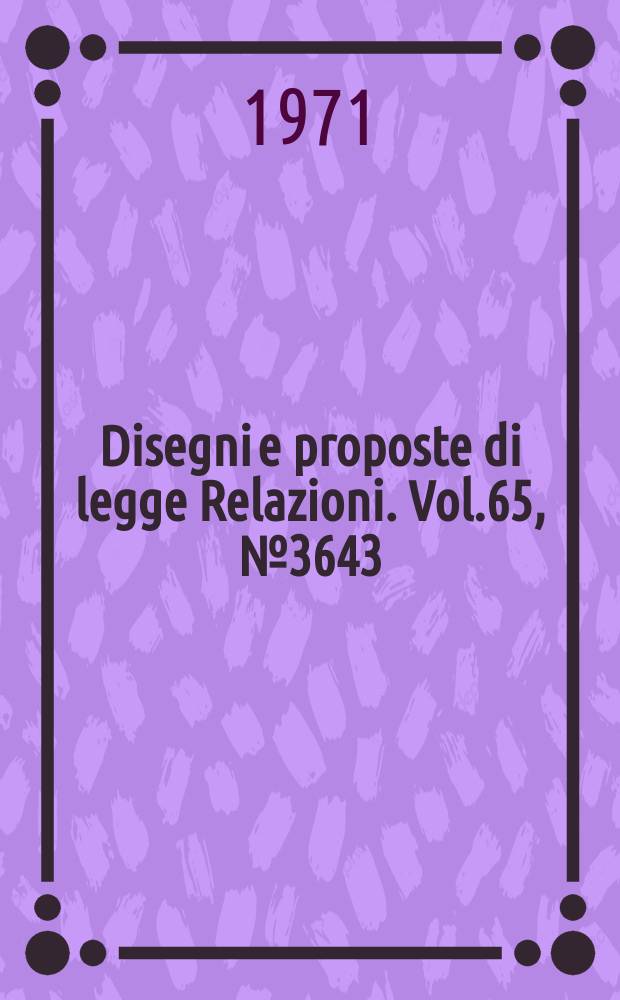 Disegni e proposte di legge Relazioni. Vol.65, №3643