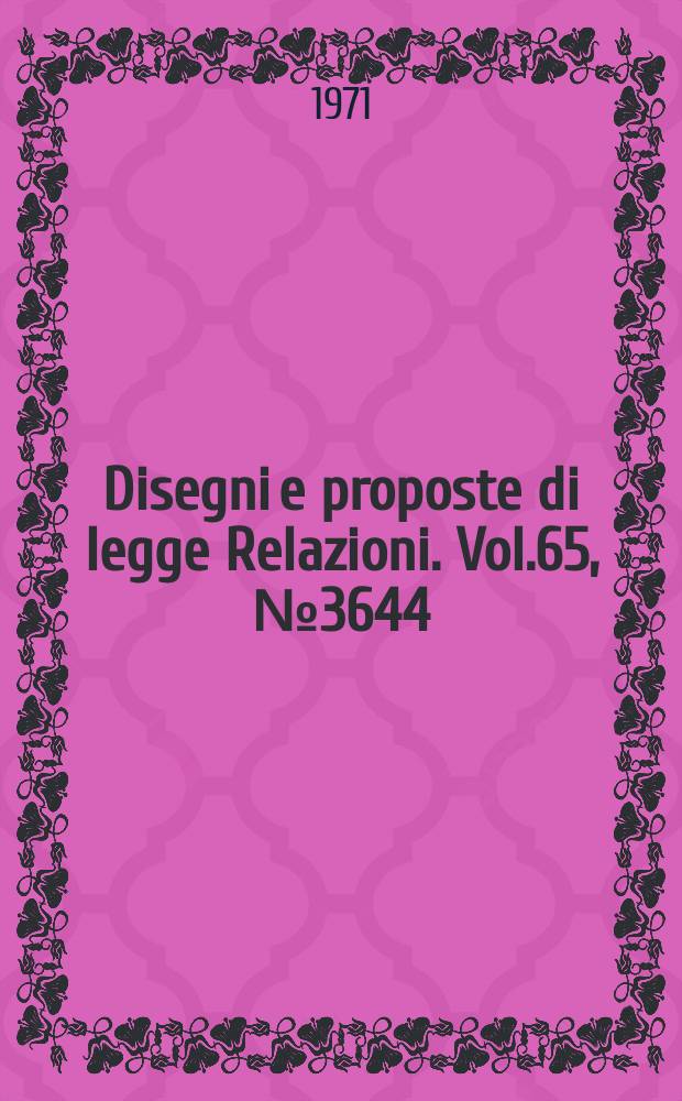 Disegni e proposte di legge Relazioni. Vol.65, №3644