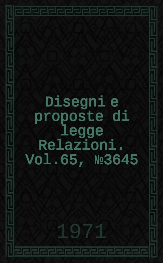 Disegni e proposte di legge Relazioni. Vol.65, №3645