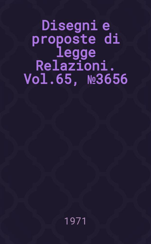 Disegni e proposte di legge Relazioni. Vol.65, №3656