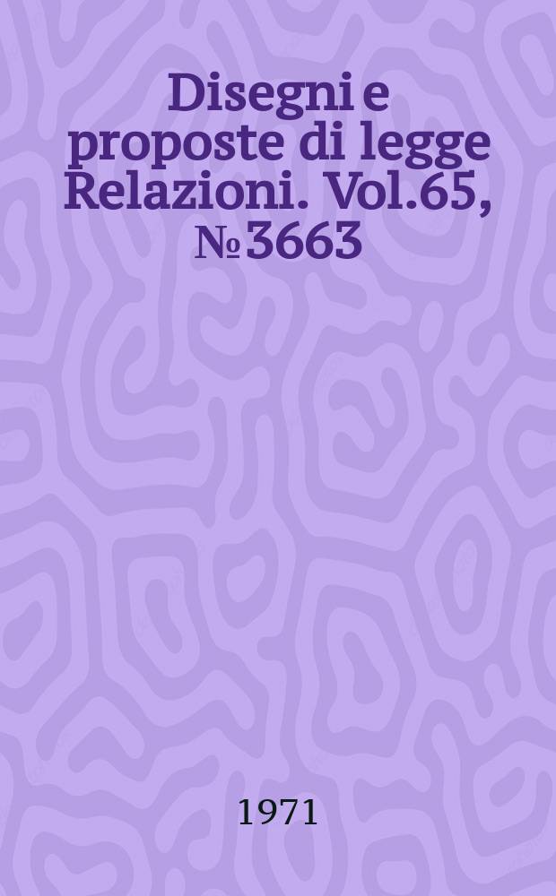 Disegni e proposte di legge Relazioni. Vol.65, №3663