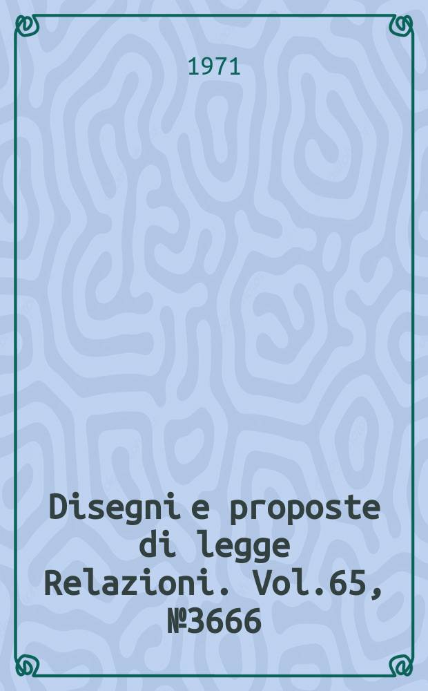 Disegni e proposte di legge Relazioni. Vol.65, №3666