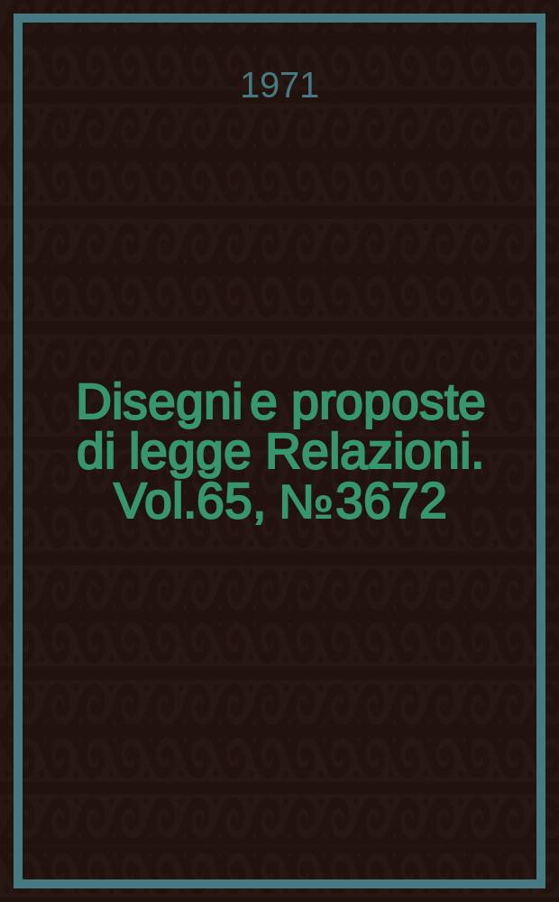 Disegni e proposte di legge Relazioni. Vol.65, №3672