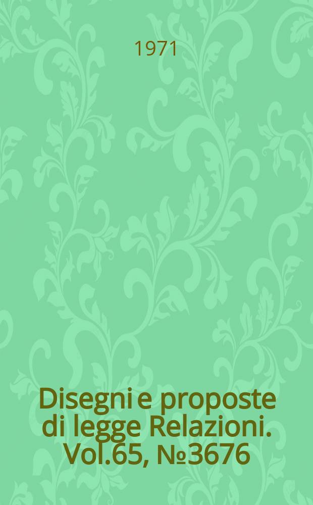 Disegni e proposte di legge Relazioni. Vol.65, №3676