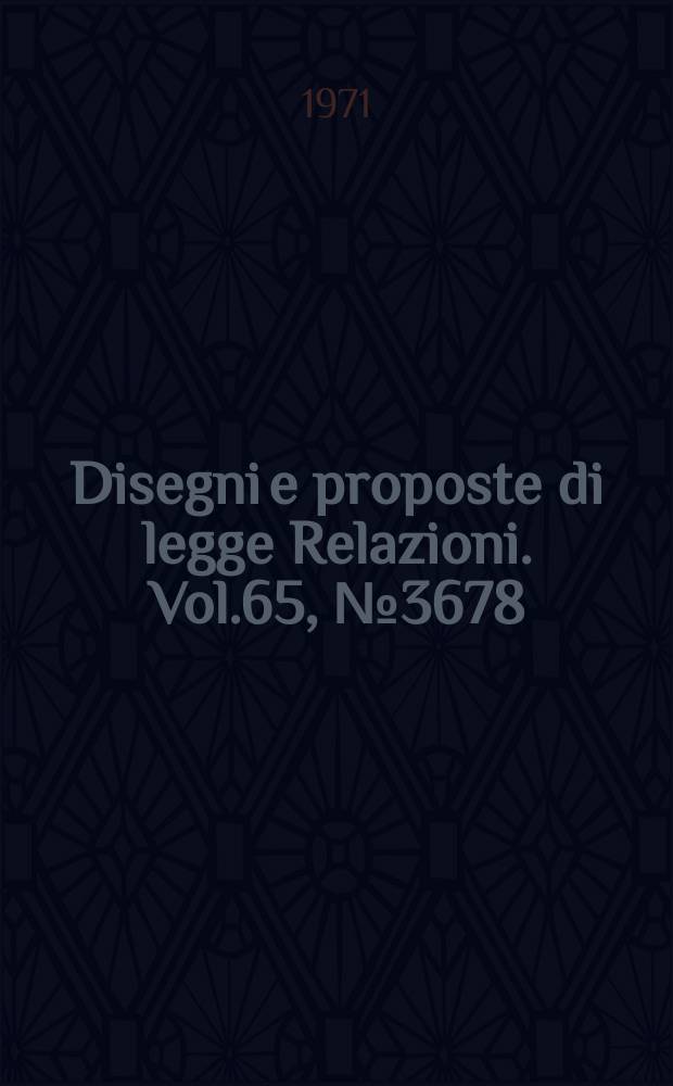 Disegni e proposte di legge Relazioni. Vol.65, №3678