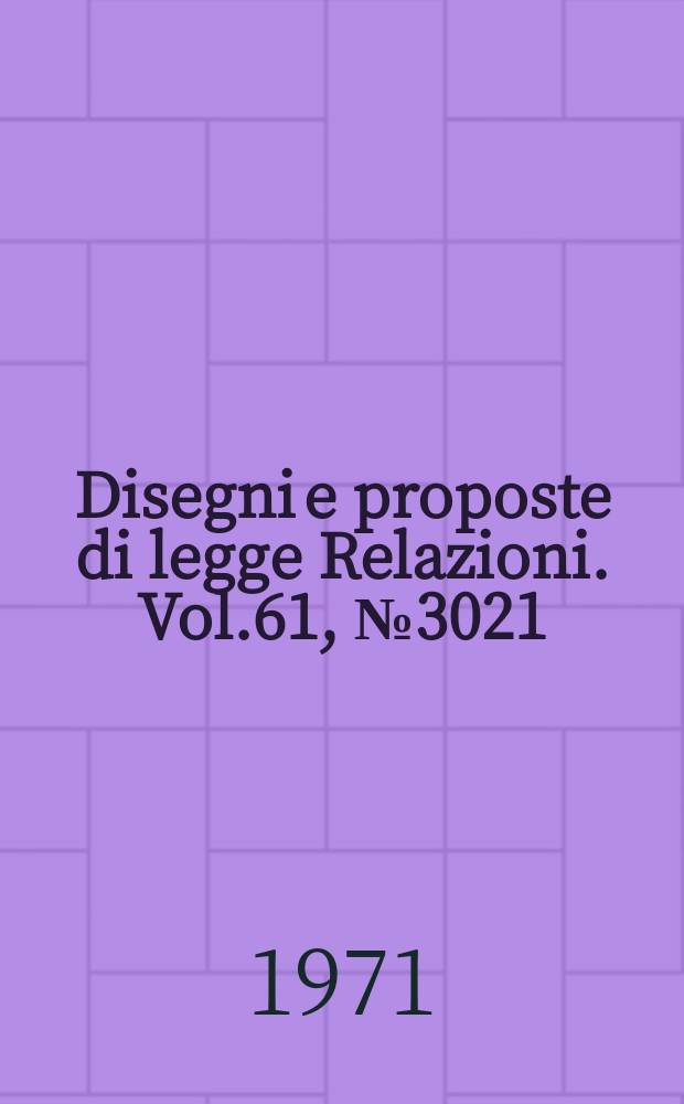 Disegni e proposte di legge Relazioni. Vol.61, №3021