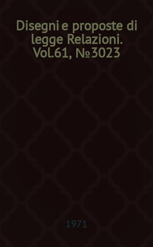 Disegni e proposte di legge Relazioni. Vol.61, №3023