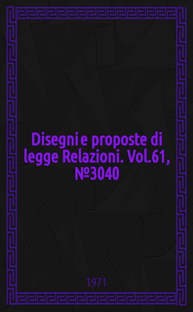 Disegni e proposte di legge Relazioni. Vol.61, №3040