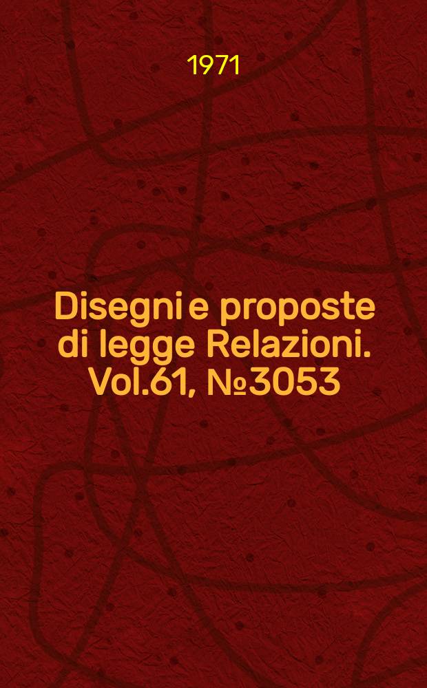 Disegni e proposte di legge Relazioni. Vol.61, №3053