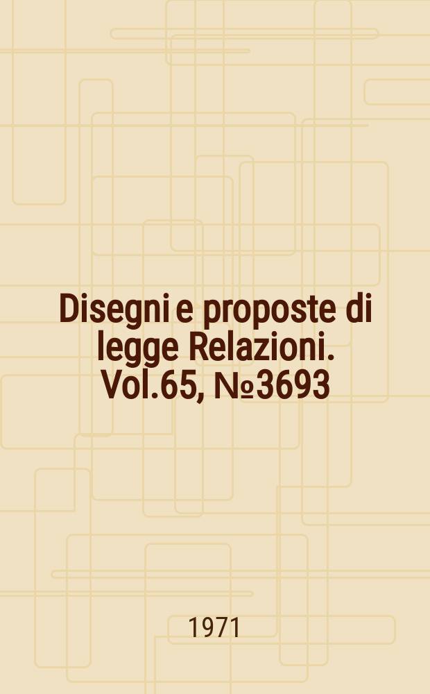 Disegni e proposte di legge Relazioni. Vol.65, №3693