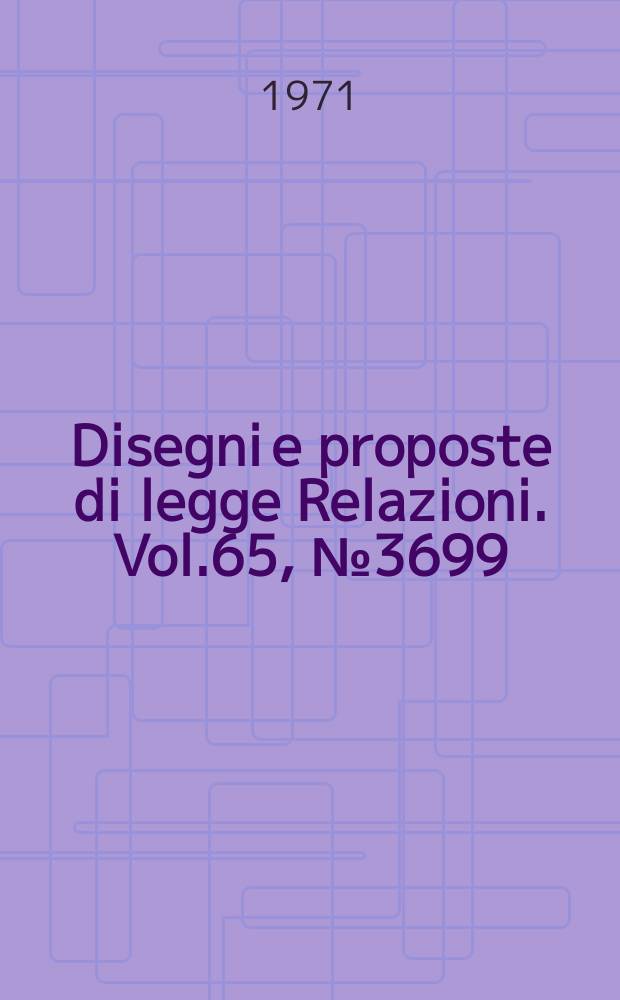Disegni e proposte di legge Relazioni. Vol.65, №3699