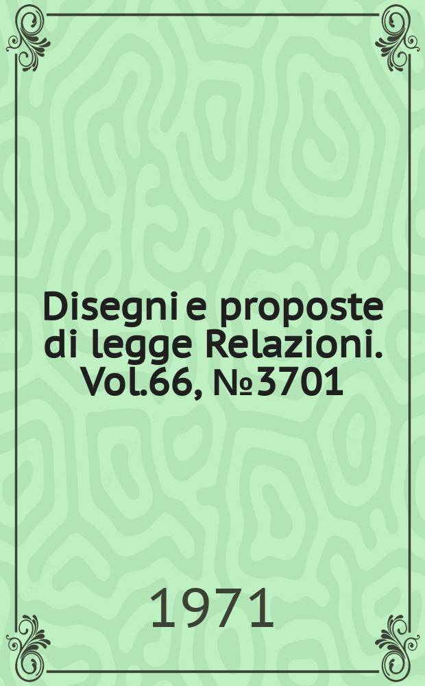 Disegni e proposte di legge Relazioni. Vol.66, №3701