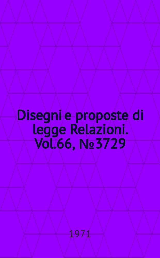 Disegni e proposte di legge Relazioni. Vol.66, №3729
