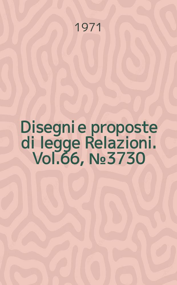 Disegni e proposte di legge Relazioni. Vol.66, №3730