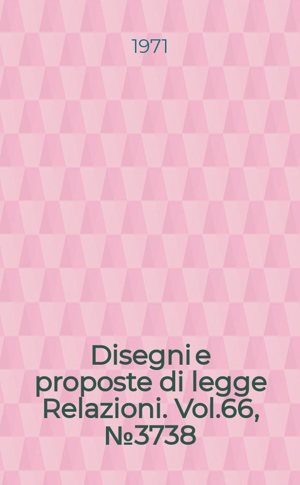 Disegni e proposte di legge Relazioni. Vol.66, №3738