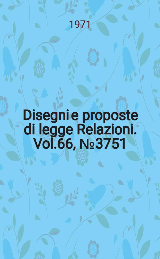Disegni e proposte di legge Relazioni. Vol.66, №3751