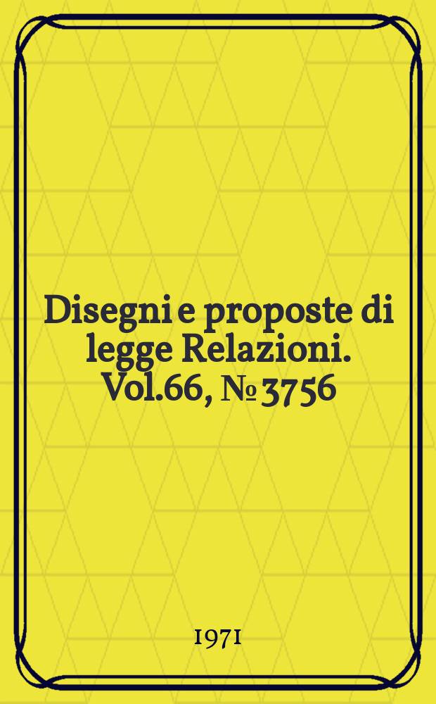 Disegni e proposte di legge Relazioni. Vol.66, №3756