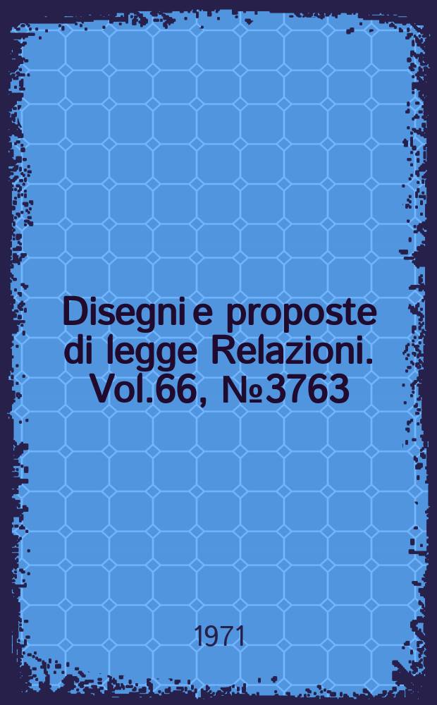 Disegni e proposte di legge Relazioni. Vol.66, №3763