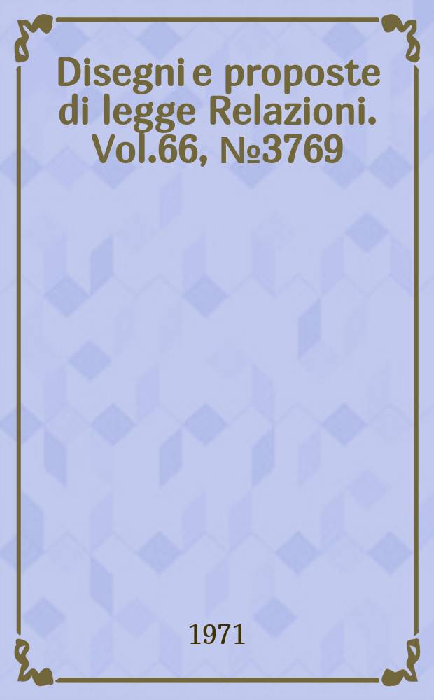 Disegni e proposte di legge Relazioni. Vol.66, №3769