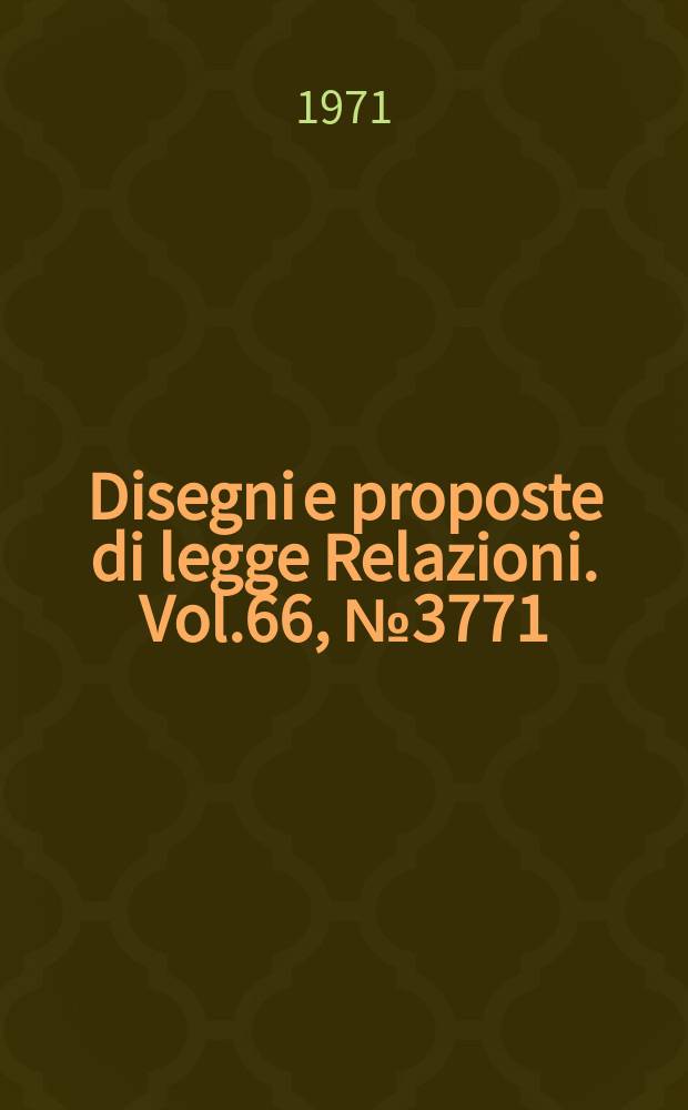 Disegni e proposte di legge Relazioni. Vol.66, №3771