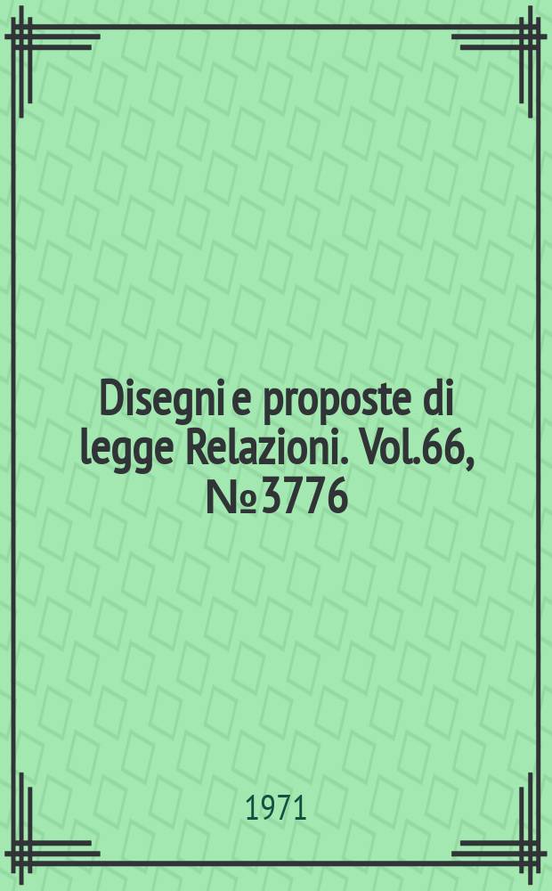 Disegni e proposte di legge Relazioni. Vol.66, №3776