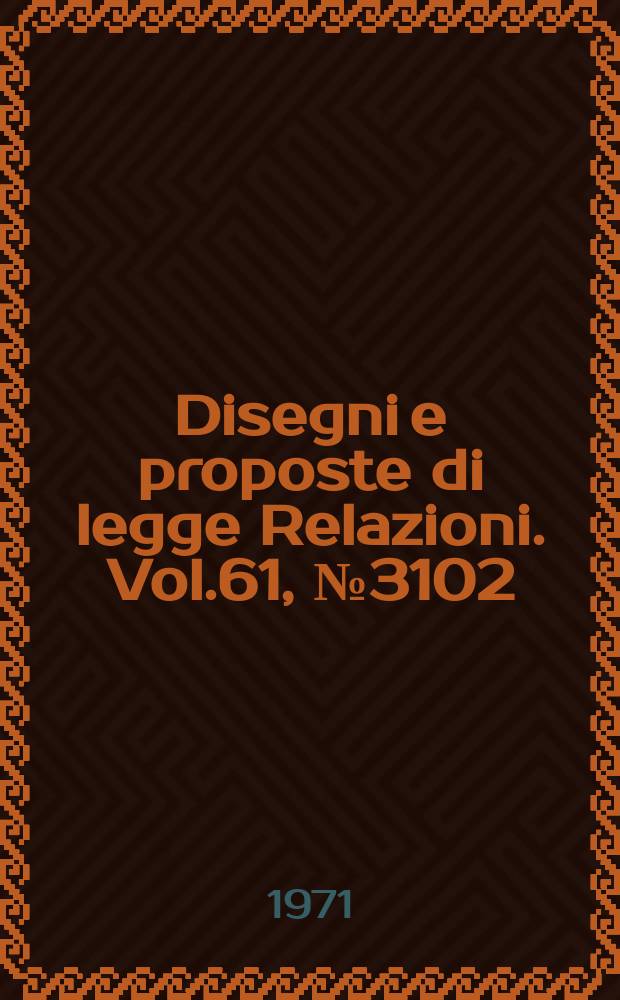 Disegni e proposte di legge Relazioni. Vol.61, №3102