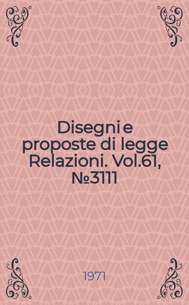 Disegni e proposte di legge Relazioni. Vol.61, №3111